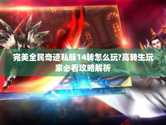 完美全民奇迹私服14转怎么玩?高转生玩家必看攻略解析 完美全民奇迹私服14转怎么玩?高转生玩家必看攻略解析