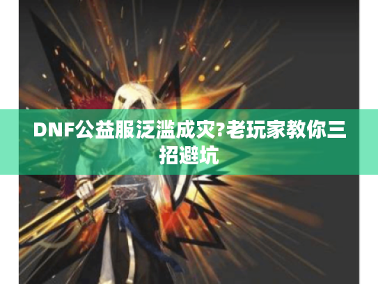 DNF公益服泛滥成灾?老玩家教你三招避坑 DNF公益服泛滥成灾?老玩家教你三招避坑