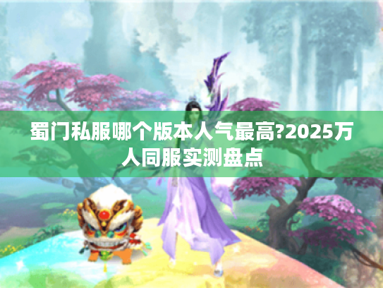 蜀门私服哪个版本人气最高?2025万人同服实测盘点 蜀门私服哪个版本人气最高?2025万人同服实测盘点
