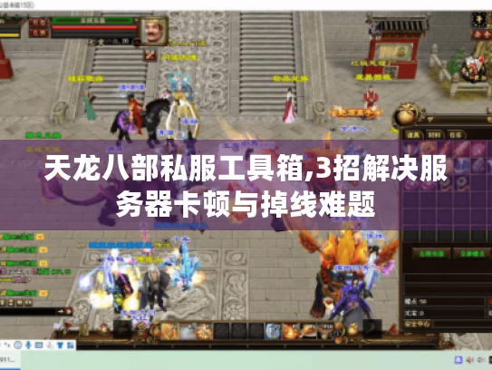 天龙八部私服工具箱,3招解决服务器卡顿与掉线难题 天龙八部私服工具箱,3招解决服务器卡顿与掉线难题