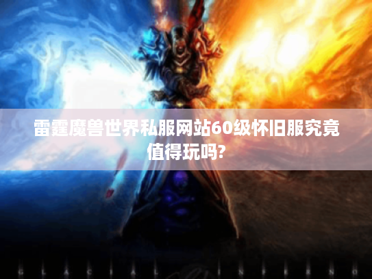 雷霆魔兽世界私服网站60级怀旧服究竟值得玩吗? 雷霆魔兽世界私服网站60级怀旧服究竟值得玩吗?