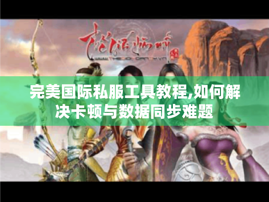 完美国际私服工具教程,如何解决卡顿与数据同步难题