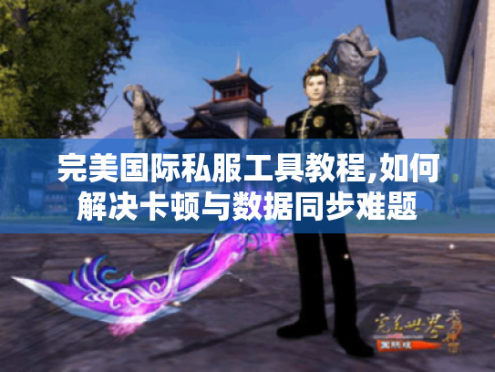 完美国际私服工具教程,如何解决卡顿与数据同步难题