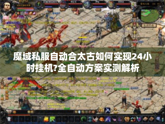 魔域私服自动合太古如何实现24小时挂机?全自动方案实测解析 魔域私服自动合太古如何实现24小时挂机?全自动方案实测解析