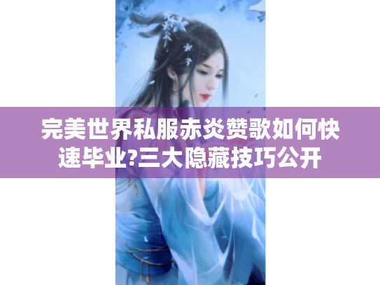 完美世界私服赤炎赞歌如何快速毕业?三大隐藏技巧公开 完美世界私服赤炎赞歌如何快速毕业?三大隐藏技巧公开