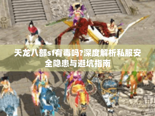 天龙八部sf有毒吗?深度解析私服安全隐患与避坑指南