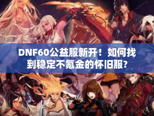 DNF60公益服新开！如何找到稳定不氪金的怀旧服?
