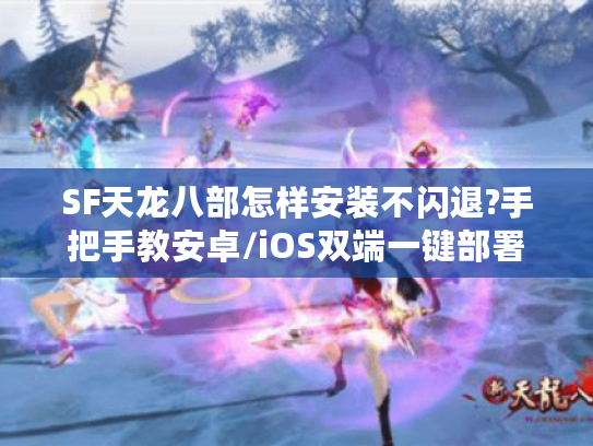 SF天龙八部怎样安装不闪退?手把手教安卓/iOS双端一键部署
