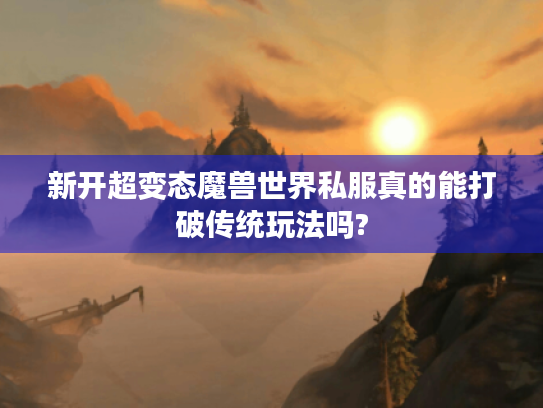 新开超变态魔兽世界私服真的能打破传统玩法吗? 新开超变态魔兽世界私服真的能打破传统玩法吗?