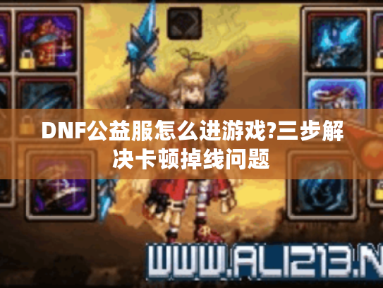 DNF公益服怎么进游戏?三步解决卡顿掉线问题