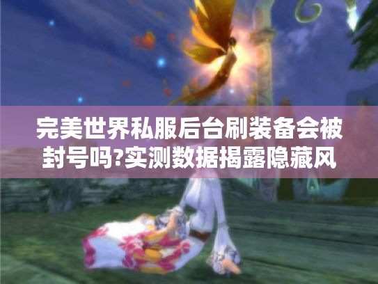 完美世界私服后台刷装备会被封号吗?实测数据揭露隐藏风险 完美世界私服后台刷装备会被封号吗?实测数据揭露隐藏风险