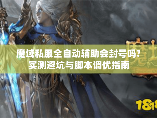 魔域私服全自动辅助会封号吗?实测避坑与脚本调优指南