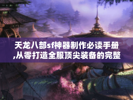 天龙八部sf神器制作必读手册,从零打造全服顶尖装备的完整路线
