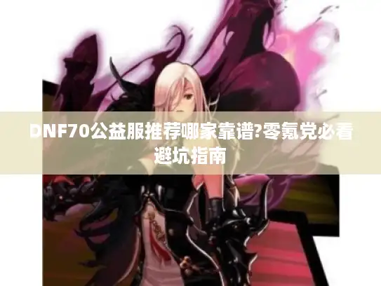 DNF70公益服推荐哪家靠谱?零氪党必看避坑指南 DNF70公益服推荐哪家靠谱?零氪党必看避坑指南