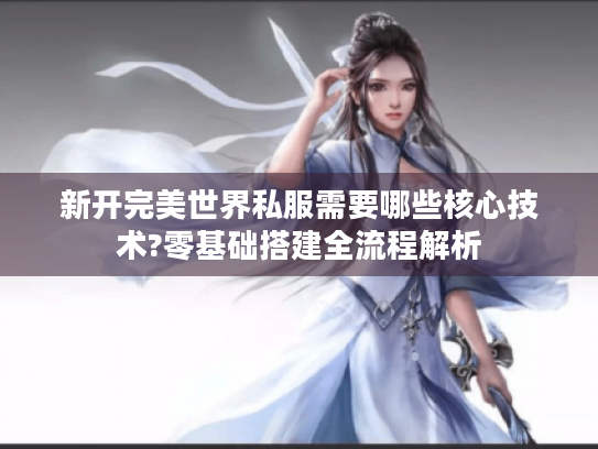 新开完美世界私服需要哪些核心技术?零基础搭建全流程解析 新开完美世界私服需要哪些核心技术?零基础搭建全流程解析