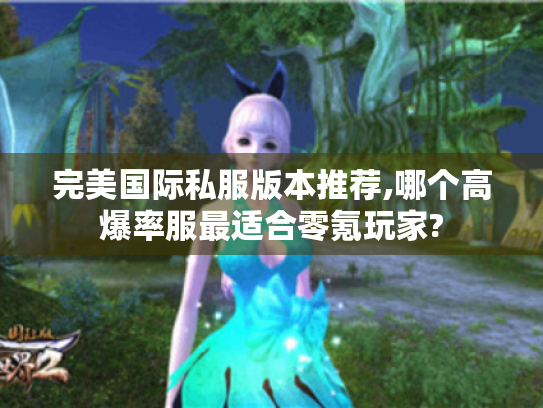 完美国际私服版本推荐,哪个高爆率服最适合零氪玩家? 完美国际私服版本推荐,哪个高爆率服最适合零氪玩家?
