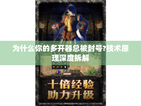 为什么你的多开器总被封号?技术原理深度拆解 为什么你的多开器总被封号?技术原理深度拆解