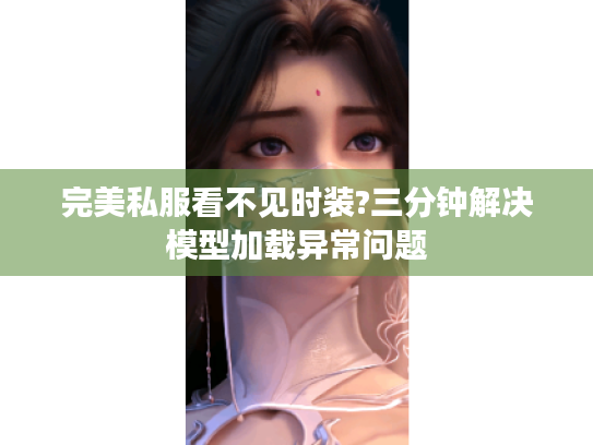 完美私服看不见时装?三分钟解决模型加载异常问题