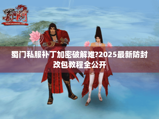 蜀门私服补丁加密破解难?2025最新防封改包教程全公开 蜀门私服补丁加密破解难?2025最新防封改包教程全公开