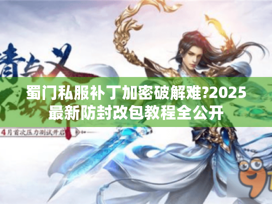 蜀门私服补丁加密破解难?2025最新防封改包教程全公开 蜀门私服补丁加密破解难?2025最新防封改包教程全公开