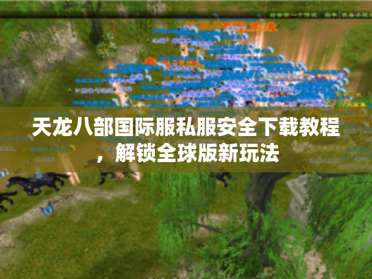 天龙八部国际服私服安全下载教程，解锁全球版新玩法