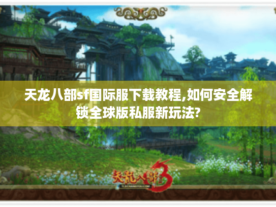 天龙八部sf国际服下载教程,如何安全解锁全球版私服新玩法? 天龙八部sf国际服下载教程,如何安全解锁全球版私服新玩法?