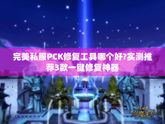 完美私服PCK修复工具哪个好?实测推荐3款一键修复神器 完美私服PCK修复工具哪个好?实测推荐3款一键修复神器