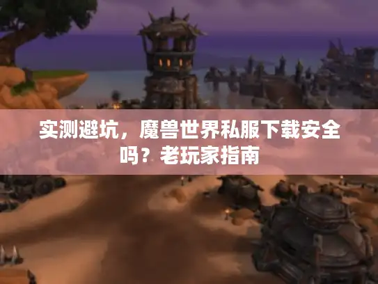 实测避坑，魔兽世界私服下载安全吗？老玩家指南