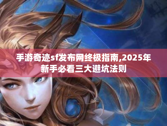 手游奇迹sf发布网终极指南,2025年新手必看三大避坑法则 手游奇迹sf发布网终极指南,2025年新手必看三大避坑法则