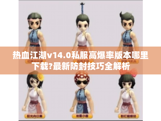 热血江湖v14.0私服高爆率版本哪里下载?最新防封技巧全解析