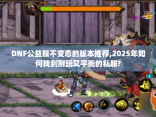 DNF公益服不变态的版本推荐,2025年如何找到耐玩又平衡的私服?