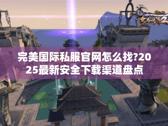 完美国际私服官网怎么找?2025最新安全下载渠道盘点 完美国际私服官网怎么找?2025最新安全下载渠道盘点