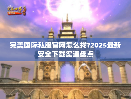 完美国际私服官网怎么找?2025最新安全下载渠道盘点 完美国际私服官网怎么找?2025最新安全下载渠道盘点