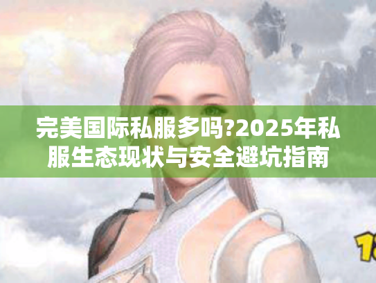 完美国际私服多吗?2025年私服生态现状与安全避坑指南 完美国际私服多吗?2025年私服生态现状与安全避坑指南