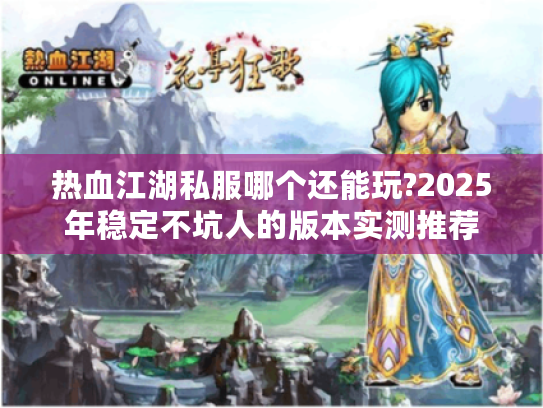 热血江湖私服哪个还能玩?2025年稳定不坑人的版本实测推荐 热血江湖私服哪个还能玩?2025年稳定不坑人的版本实测推荐