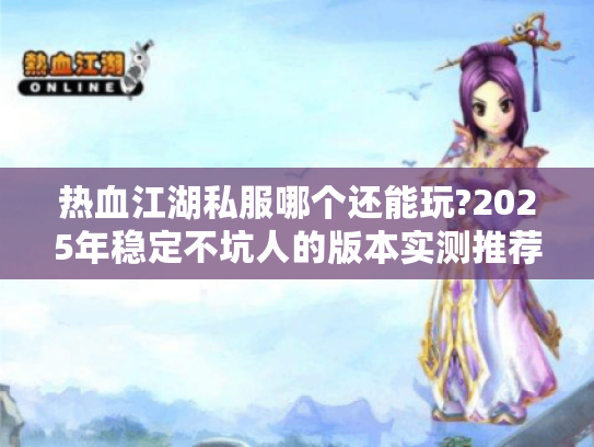 热血江湖私服哪个还能玩?2025年稳定不坑人的版本实测推荐