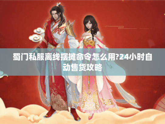 蜀门私服离线摆摊命令怎么用?24小时自动售货攻略 蜀门私服离线摆摊命令怎么用?24小时自动售货攻略
