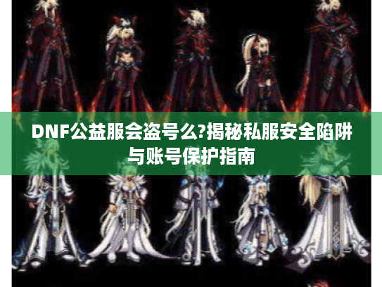 DNF公益服会盗号么?揭秘私服安全陷阱与账号保护指南 DNF公益服会盗号么?揭秘私服安全陷阱与账号保护指南