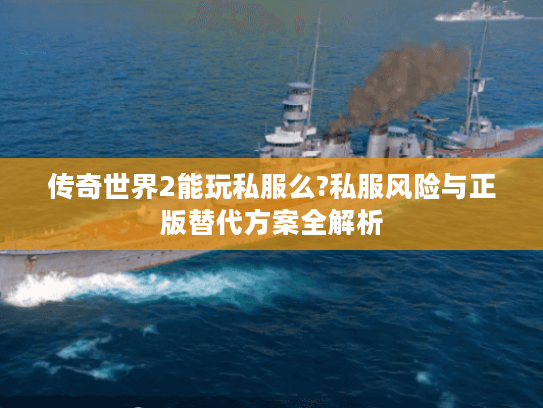 传奇世界2能玩私服么?私服风险与正版替代方案全解析