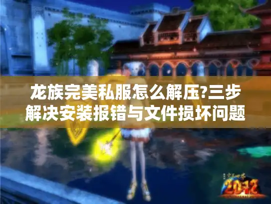 龙族完美私服怎么解压?三步解决安装报错与文件损坏问题
