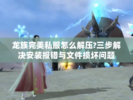 龙族完美私服怎么解压?三步解决安装报错与文件损坏问题