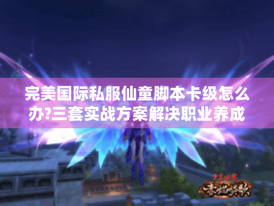 完美国际私服仙童脚本卡级怎么办?三套实战方案解决职业养成痛点