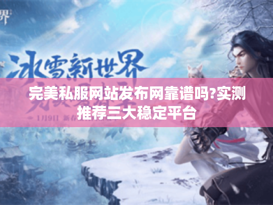 完美私服网站发布网靠谱吗?实测推荐三大稳定平台 完美私服网站发布网靠谱吗?实测推荐三大稳定平台