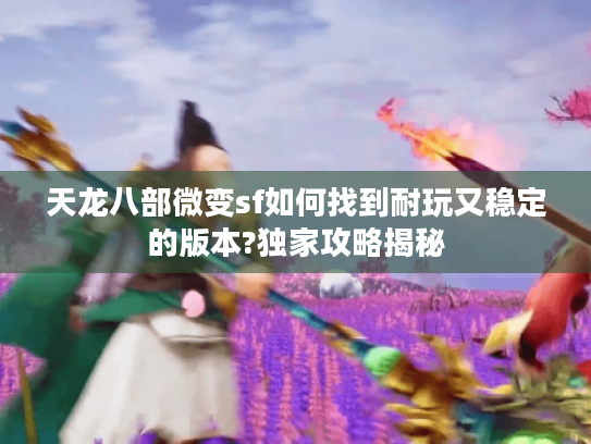 天龙八部微变sf如何找到耐玩又稳定的版本?独家攻略揭秘 天龙八部微变sf如何找到耐玩又稳定的版本?独家攻略揭秘