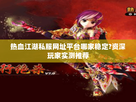 热血江湖私服网址平台哪家稳定?资深玩家实测推荐