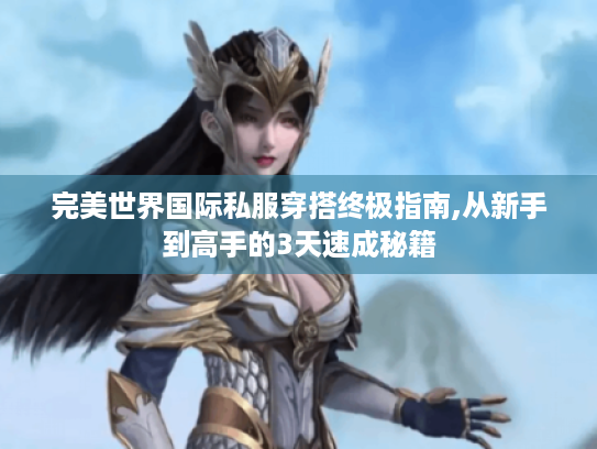 完美世界国际私服穿搭终极指南,从新手到高手的3天速成秘籍 完美世界国际私服穿搭终极指南,从新手到高手的3天速成秘籍
