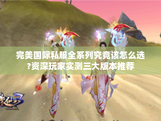 完美国际私服全系列究竟该怎么选?资深玩家实测三大版本推荐
