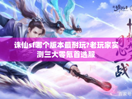 诛仙sf哪个版本最耐玩?老玩家实测三大零氪首选服 诛仙sf哪个版本最耐玩?老玩家实测三大零氪首选服