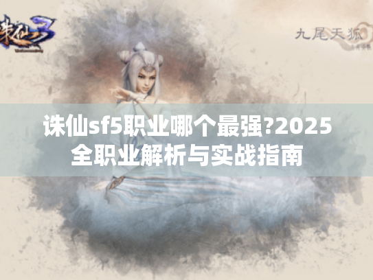 诛仙sf5职业哪个最强?2025全职业解析与实战指南 诛仙sf5职业哪个最强?2025全职业解析与实战指南