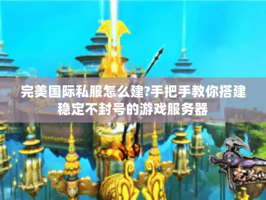 完美国际私服怎么建?手把手教你搭建稳定不封号的游戏服务器 完美国际私服怎么建?手把手教你搭建稳定不封号的游戏服务器